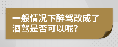 一般情况下醉驾改成了酒驾是否可以呢？