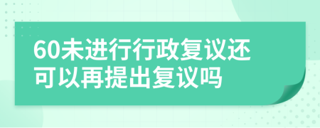 60未进行行政复议还可以再提出复议吗