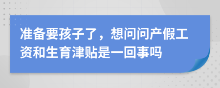 准备要孩子了，想问问产假工资和生育津贴是一回事吗