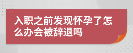 入职之前发现怀孕了怎么办会被辞退吗