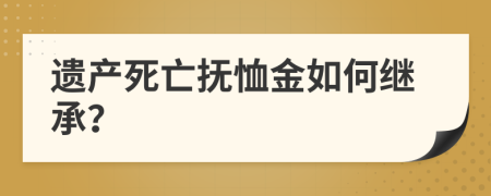 遗产死亡抚恤金如何继承？