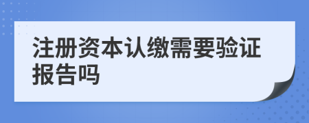 注册资本认缴需要验证报告吗