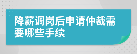 降薪调岗后申请仲裁需要哪些手续