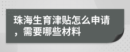 珠海生育津贴怎么申请，需要哪些材料