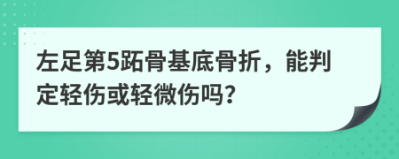 左足第5跖骨基底骨折，能判定轻伤或轻微伤吗？