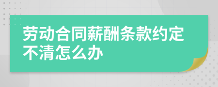 劳动合同薪酬条款约定不清怎么办