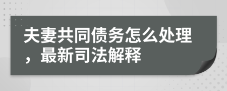 夫妻共同债务怎么处理，最新司法解释