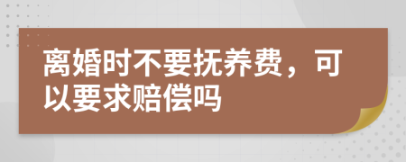 离婚时不要抚养费，可以要求赔偿吗