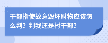 干部指使故意毁坏财物应该怎么判？判我还是村干部？