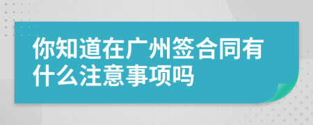 你知道在广州签合同有什么注意事项吗
