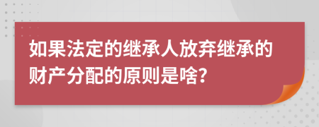 如果法定的继承人放弃继承的财产分配的原则是啥？