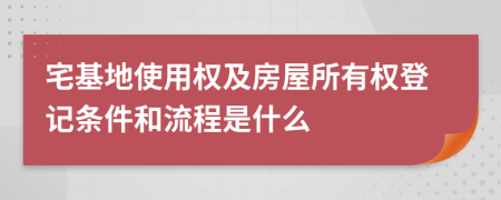 宅基地使用权及房屋所有权登记条件和流程是什么