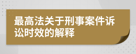 最高法关于刑事案件诉讼时效的解释