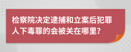 检察院决定逮捕和立案后犯罪人下毒罪的会被关在哪里？