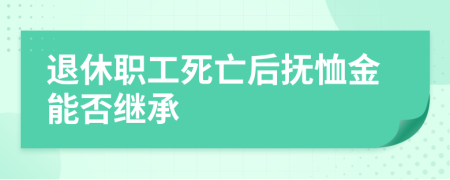 退休职工死亡后抚恤金能否继承