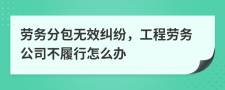 劳务分包无效纠纷，工程劳务公司不履行怎么办