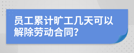 员工累计旷工几天可以解除劳动合同？