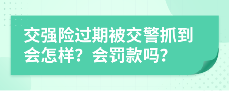 交强险过期被交警抓到会怎样？会罚款吗？