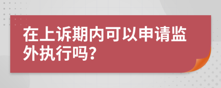 在上诉期内可以申请监外执行吗？