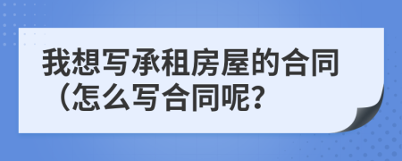 我想写承租房屋的合同（怎么写合同呢？