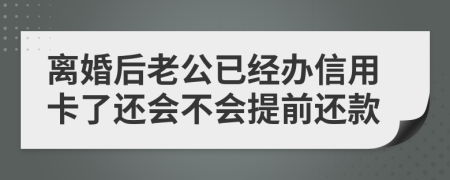 离婚后老公已经办信用卡了还会不会提前还款