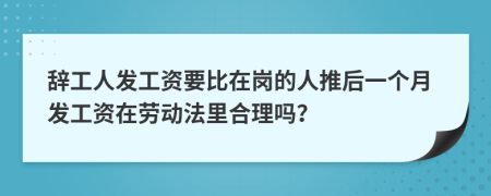 辞工人发工资要比在岗的人推后一个月发工资在劳动法里合理吗？