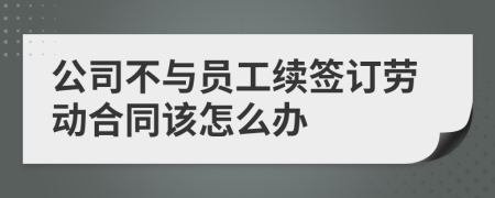 公司不与员工续签订劳动合同该怎么办