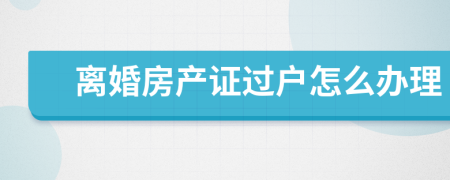离婚房产证过户怎么办理
