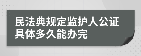 民法典规定监护人公证具体多久能办完