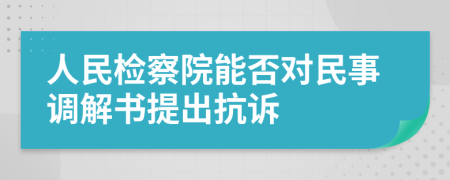 人民检察院能否对民事调解书提出抗诉