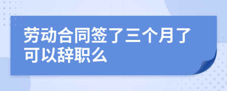 劳动合同签了三个月了可以辞职么