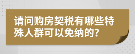 请问购房契税有哪些特殊人群可以免纳的？