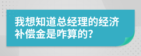 我想知道总经理的经济补偿金是咋算的？