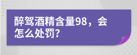 醉驾酒精含量98，会怎么处罚？