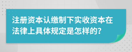 注册资本认缴制下实收资本在法律上具体规定是怎样的？