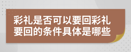 彩礼是否可以要回彩礼要回的条件具体是哪些