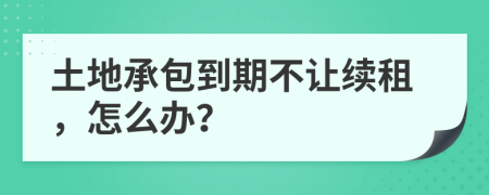 土地承包到期不让续租，怎么办？