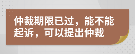 仲裁期限已过，能不能起诉，可以提出仲裁