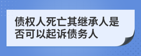 债权人死亡其继承人是否可以起诉债务人