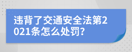 违背了交通安全法第2021条怎么处罚？