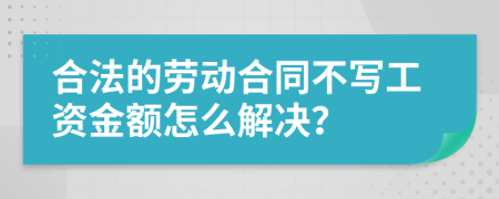 合法的劳动合同不写工资金额怎么解决？