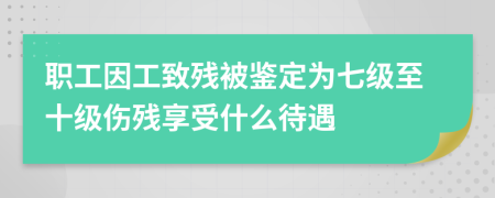 职工因工致残被鉴定为七级至十级伤残享受什么待遇