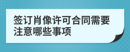 签订肖像许可合同需要注意哪些事项