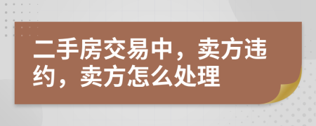 二手房交易中，卖方违约，卖方怎么处理