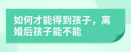 如何才能得到孩子，离婚后孩子能不能