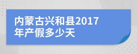 内蒙古兴和县2017年产假多少天