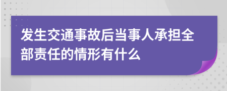 发生交通事故后当事人承担全部责任的情形有什么