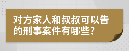 对方家人和叔叔可以告的刑事案件有哪些?