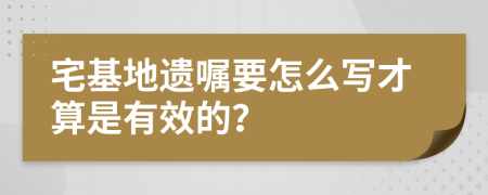 宅基地遗嘱要怎么写才算是有效的？