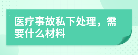 医疗事故私下处理，需要什么材料